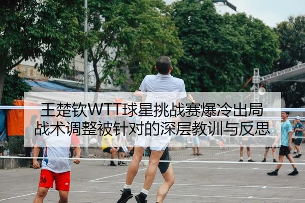 王楚钦WTT球星挑战赛爆冷出局 战术调整被针对的深层教训与反思
